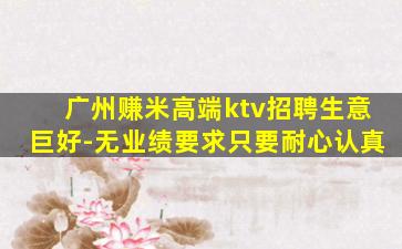广州赚米高端ktv招聘生意巨好-无业绩要求只要耐心认真